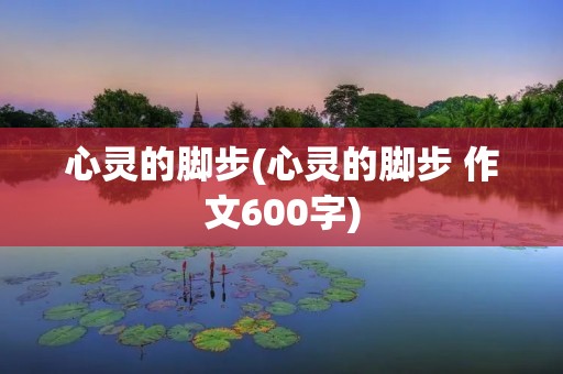 心灵的脚步(心灵的脚步 作文600字)