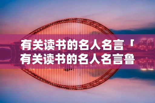 有关读书的名人名言「有关读书的名人名言鲁迅」 有关读书的名人名言「有关读书的名人名言鲁迅」