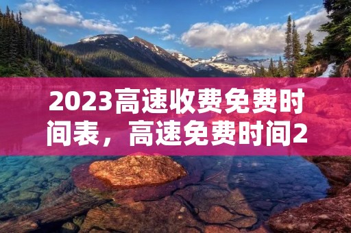 2023高速收费免费时间表，高速免费时间2023时间表