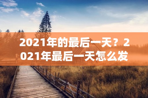 2021年的最后一天？2021年最后一天怎么发朋友圈(65句)
