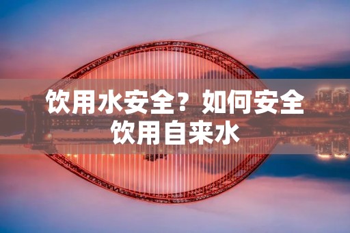 饮用水安全？如何安全饮用自来水