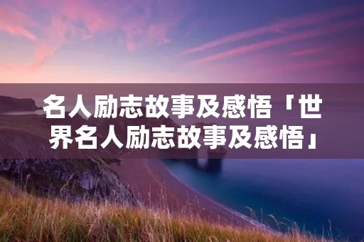 名人励志故事及感悟「世界名人励志故事及感悟」