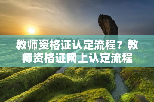 教师资格证认定流程？教师资格证网上认定流程