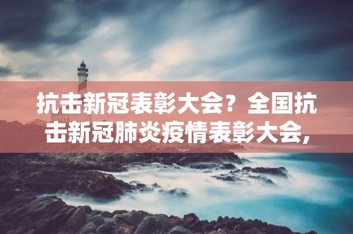 抗击**表彰大会？全国抗击**肺炎**表彰大会,有哪些人员获奖