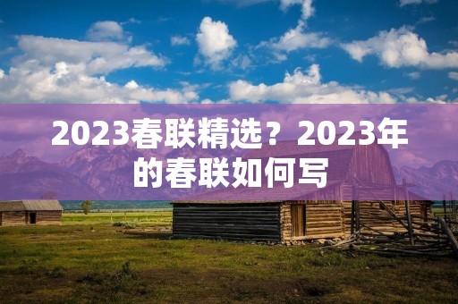 2023春联精选？2023年的春联如何写