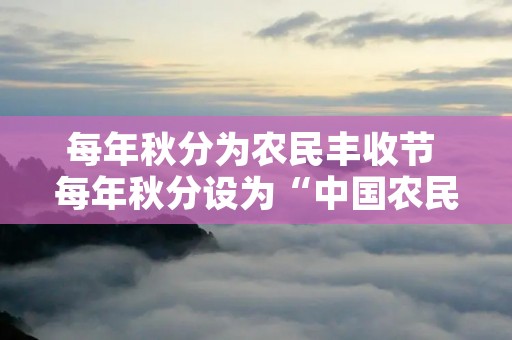 每年秋分为农民丰收节 每年秋分设为“中国农民丰收节”,这个节日的起源是什么
