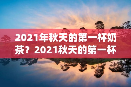 2021年秋天的第一杯奶茶?2021秋天的第一杯奶茶朋友圈文案(精选86句)
