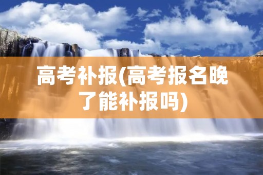 高考补报(高考报名晚了能补报吗)