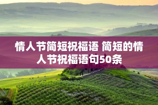 情人节简短祝福语 简短的情人节祝福语句50条 情人节简短祝福语 简短的情人节祝福语句50条
