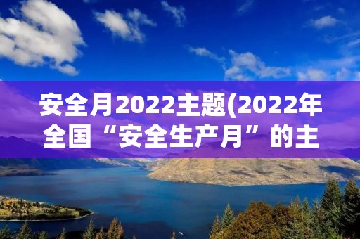 安全月2022主题(2022年全国“安全生产月”的主题是什么)