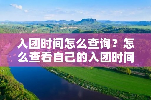 入团时间怎么查询?怎么查看自己的入团时间 入团时间怎么查询?怎么查看自己的入团时间