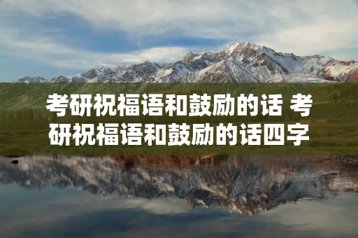 考研祝福语和鼓励的话 考研祝福语和鼓励的话四字