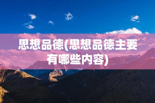 思想品德(思想品德主要有哪些内容)