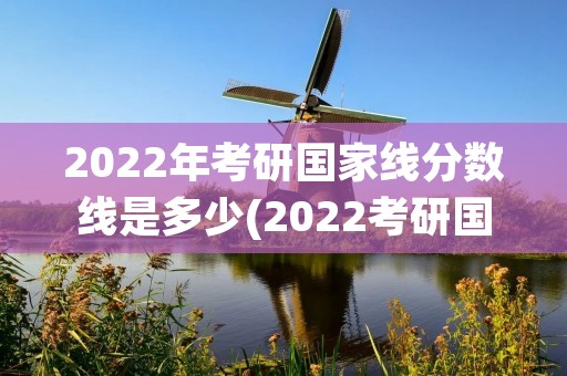 2022年考研国家线分数线是多少(2022考研国家分数线：最低线是多少分)