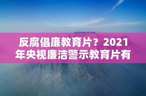 反腐倡廉教育片？2021年央视廉洁警示教育片有哪些