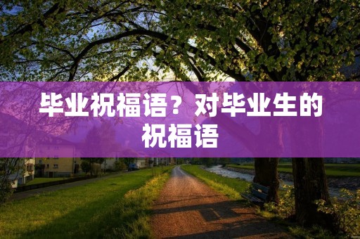 毕业祝福语？对毕业生的祝福语