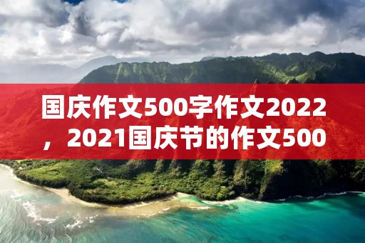 国庆作文500字作文2022,2021国庆节的作文500字6篇