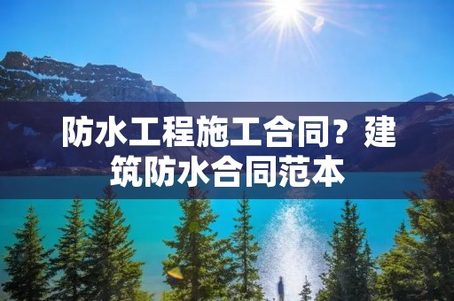 防水工程施工合同？建筑防水合同范本