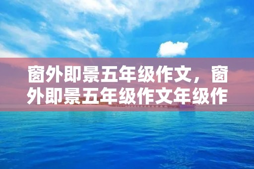 窗外即景五年级作文,窗外即景五年级作文年级作文500字