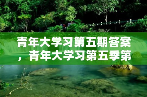 青年大学习第五期答案,青年大学习第五季第5期答案是什么呢
