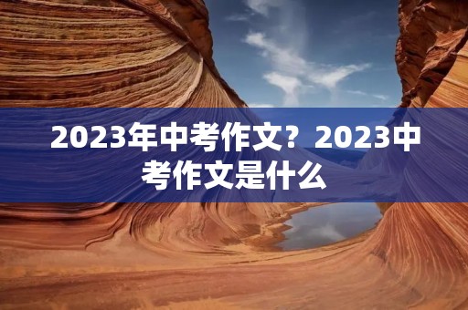 2023年中考作文?2023中考作文是什么