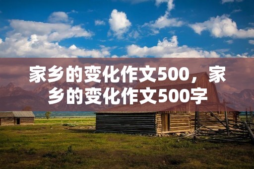 家乡的变化作文500,家乡的变化作文500字 家乡的变化作文500,家乡的变化作文500字