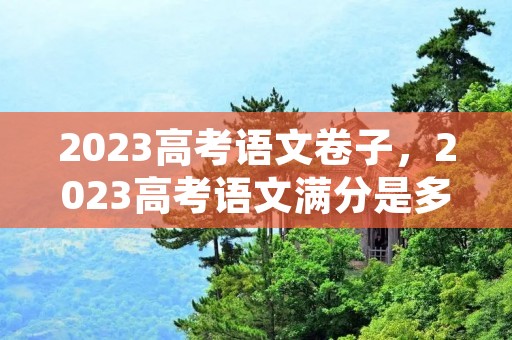 2023高考语文卷子，2023高考语文满分是多少分