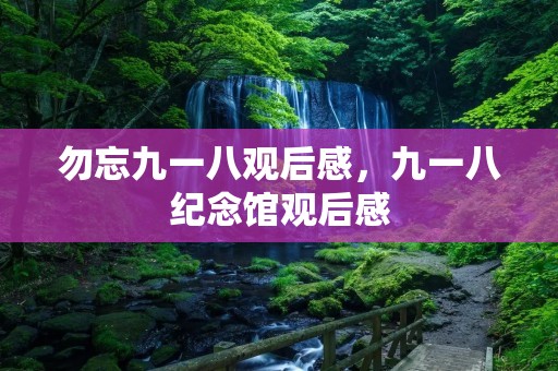 勿忘九一八观后感，九一八纪念馆观后感