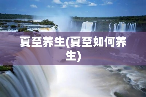 夏至养生(夏至如何养生)