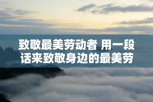 致敬最美劳动者 用一段话来致敬身边的最美劳动者