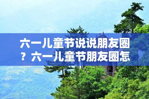 六一儿童节说说朋友圈?六一儿童节朋友圈怎么发说说54句