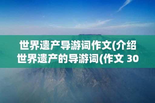 世界遗产导游词作文(介绍世界遗产的导游词(作文 300字以上))