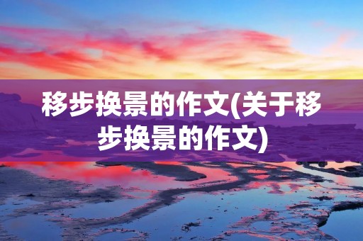 移步换景的作文(关于移步换景的作文)