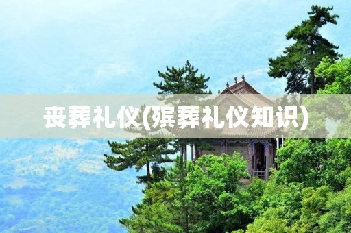 丧葬礼仪(殡葬礼仪知识)