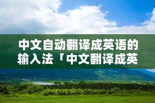 中文自动翻译成英语的输入法「中文翻译成英文转换器」