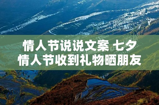 情人节说说文案 七夕情人节收到礼物晒朋友圈的文案句子精选60句