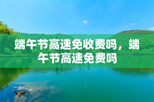 端午节高速免收费吗，端午节高速免费吗