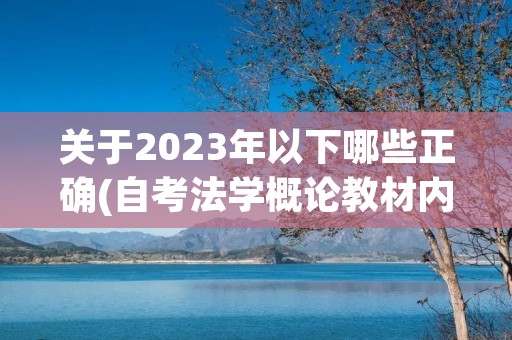 关于2023年以下哪些正确(自考法学概论教材内容,2023年10月自考法学概论)