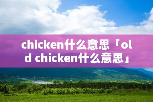 chicken什么意思「old chicken什么意思」 chicken什么意思「old chicken什么意思」