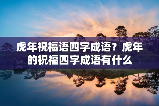 虎年祝福语四字成语?虎年的祝福四字成语有什么