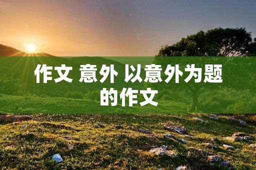 作文 意外 以意外为题的作文