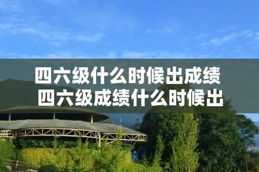 四六级什么时候出成绩 四六级成绩什么时候出 四六级什么时候出成绩 四六级成绩什么时候出