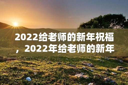 2022给老师的新年祝福，2022年给老师的新年祝福语