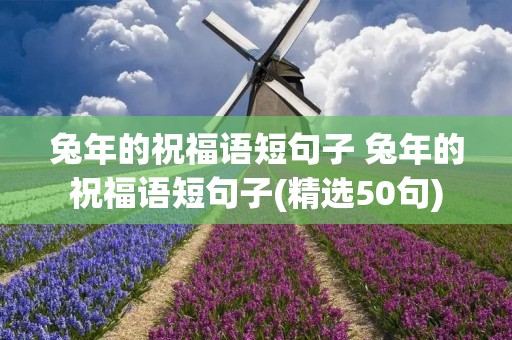 兔年的祝福语短句子 兔年的祝福语短句子(精选50句) 兔年的祝福语短句子 兔年的祝福语短句子(精选50句)