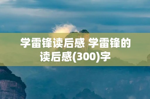学雷锋读后感 学雷锋的读后感(300)字