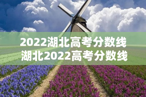 2022湖北高考分数线 湖北2022高考分数线公布,文科、理科分数线各是多少