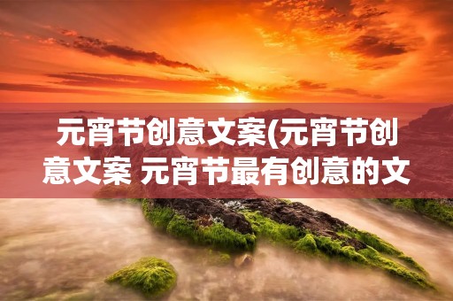 元宵节创意文案(元宵节创意文案 元宵节最有创意的文案) 元宵节创意文案(元宵节创意文案 元宵节最有创意的文案)
