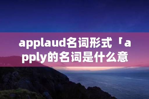 applaud名词形式「apply的名词是什么意思」