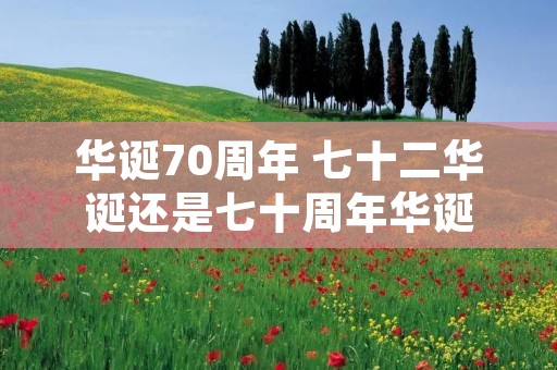 华诞70周年 七十二华诞还是七十周年华诞