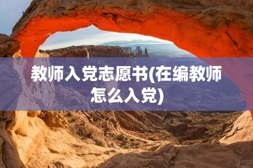 教师入党志愿书(在编教师怎么入党) 教师入党志愿书(在编教师怎么入党)